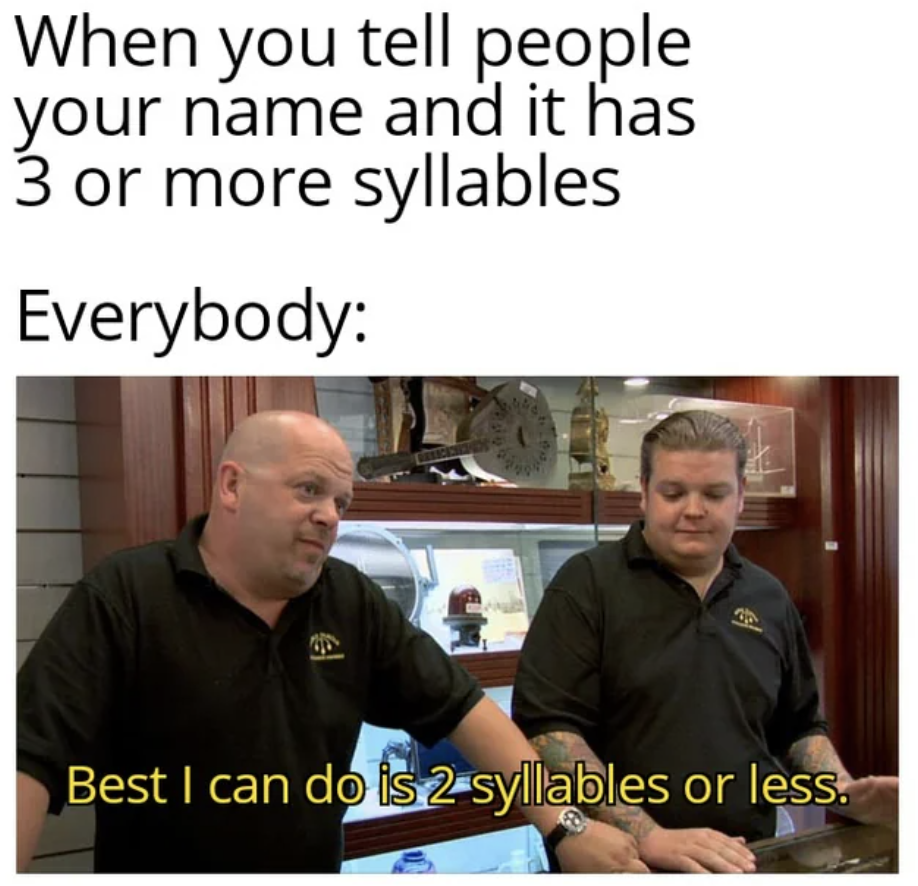when you tell people your name and it has 3 or more syllables, everyone responding with, best i can do is 2 syllables or less with image of pawn shop owners