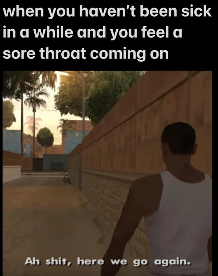 image of an animated character saying, ah shit here we go again in response to, when you haven't been sick in a while and you feel a sore throat coming on
