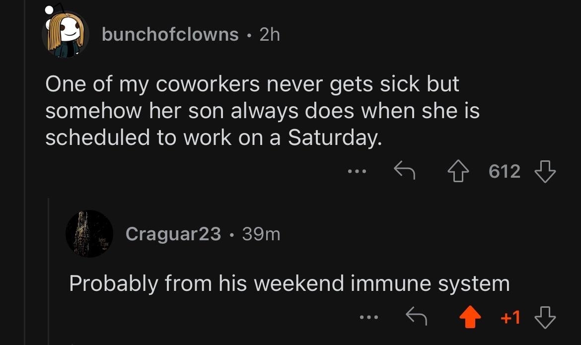 &quot;One of my coworkers never gets sick but somehow her son always does when she is scheduled to work on a Saturday,&quot; &quot;Probably from his weekend immune system&quot;