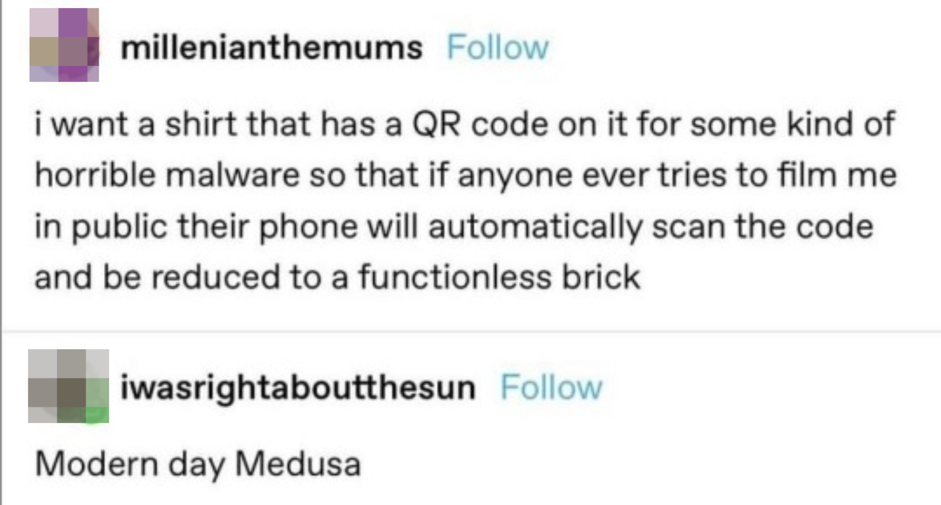 &quot;I want a shirt that has a QR code on it for some kind of. horrible malware so that if anyone ever tries to film me in public their phone will automatically scan the code and be reduced to a functionless brick&quot; &quot;Modern-day Medusa&quot;