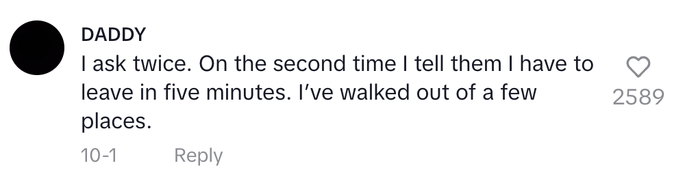 I ask twice. On the second time I tell them I have to leave in five minutes. I&#x27;ve walked out of a few places