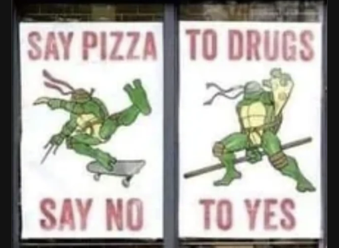 Two signs next to each other, each showing a Teenage Mutant Ninja Turtle with type above and below each Turtle, with type reading across both signs: &quot;Say Pizza&quot; &quot;To Drugs&quot; on one line and &quot;Say No&quot; &quot;To Yes&quot; at the bottom