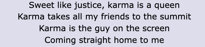 Lyric: &quot;Sweet like justice, karma is a queen / Karma takes all my friends to the summit / Karma is the guy on the screen / Coming straight home to me&quot;