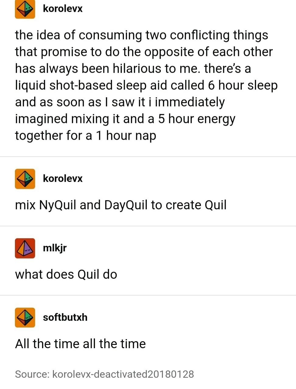 &quot;Consuming two things that promise to do the opposite of each other has always been hilarious; I imagined mixing a liquid shot-based sleep aid called 6-hour sleep and a 5-hour energy for a 1 hour nap&quot;; response: &quot;mix NyQuil and DayQuil to create Quil&quot;