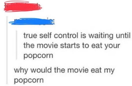 &quot;True self control is waiting until the movie starts to eat your popcorn&quot;; response: &quot;Why would the movie eat my popcorn&quot;
