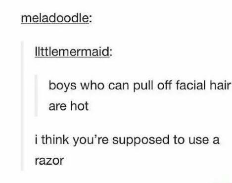&quot;Boys who can pull off facial hair are hot&quot;; response: &quot;I think you&#x27;re supposed to use a razor&quot;