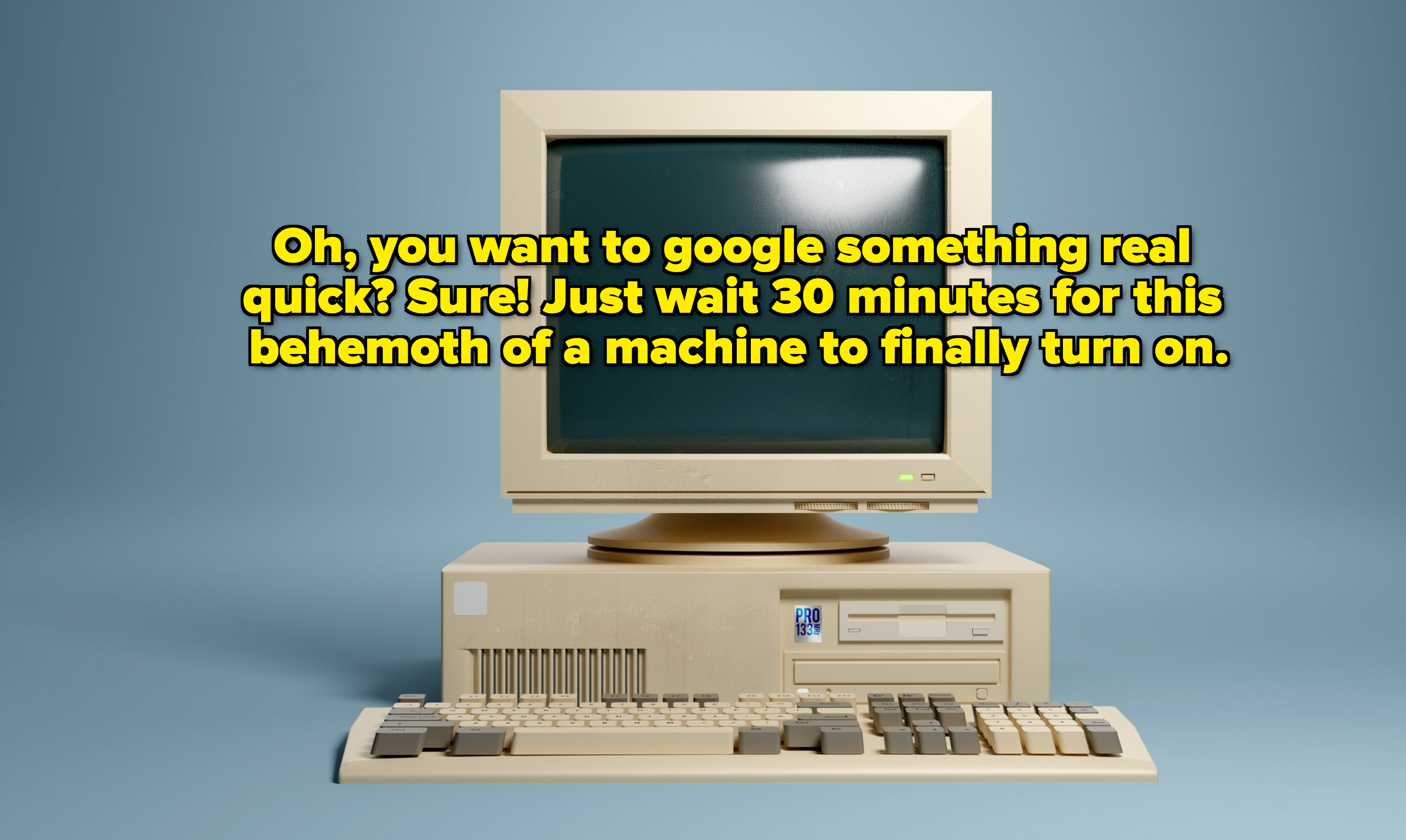 an old computer with text, oh you want to google something real quick sure, just wait 30 minutes for this behemoth of a machine to finally turn on