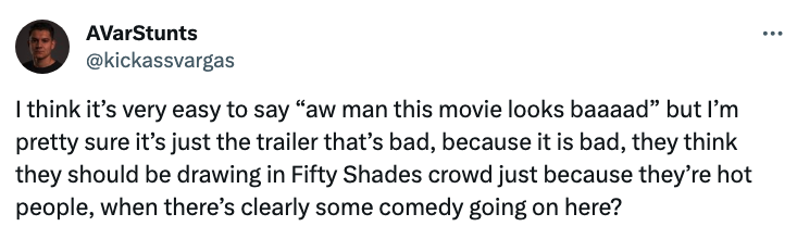 &quot;I think it&#x27;s very easy to say &#x27;aw man this movie looks baaad&#x27; but I&#x27;m pretty sure it&#x27;s just the trailer that&#x27;s bad; they think they should be drawing in Fifty Shades just because they&#x27;re hot people, when there&#x27;s clearly some comedy going on here?&quot;