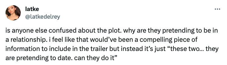 &quot;Is anyone else confused about the plot? Why are they pretending to be in a relationship? I feel like that would&#x27;ve been a compelling piece of information to include in the trailer but instead it&#x27;s &#x27;these two are pretending to date; can they do it?&#x27;&quot;