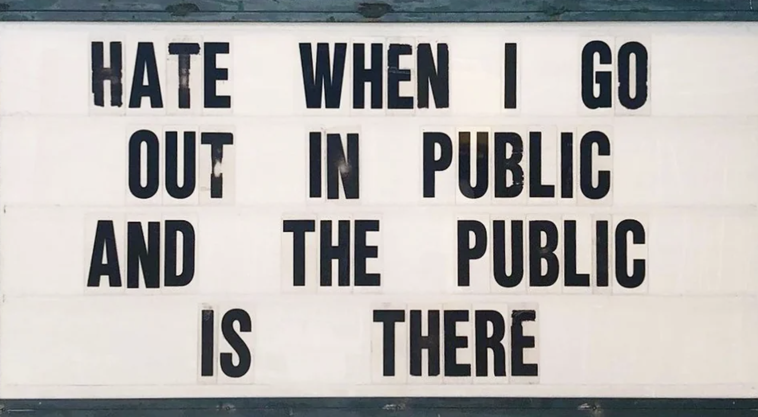 hate when i go out in public and the public is there