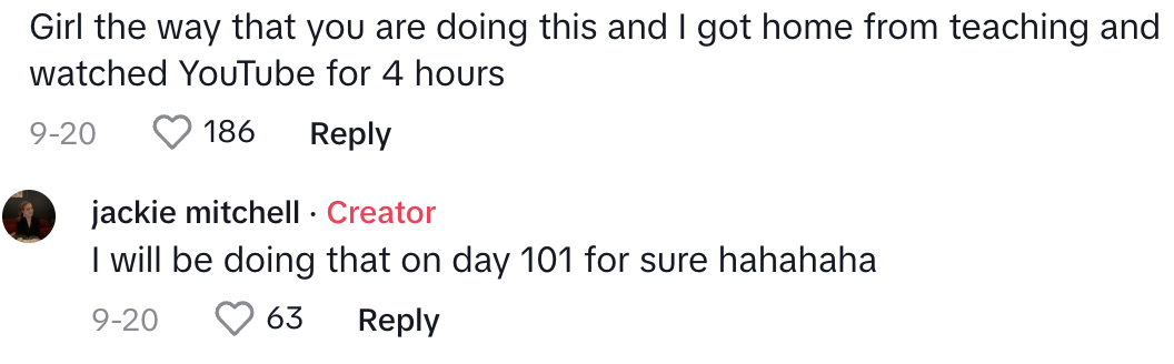 Comment saying &quot;the way that you are doing this and I got home from teaching and watched YouTube for 4 hours&quot; and Jackie replying, &quot;I will be doing that on day 101 for sure hahahaha&quot;