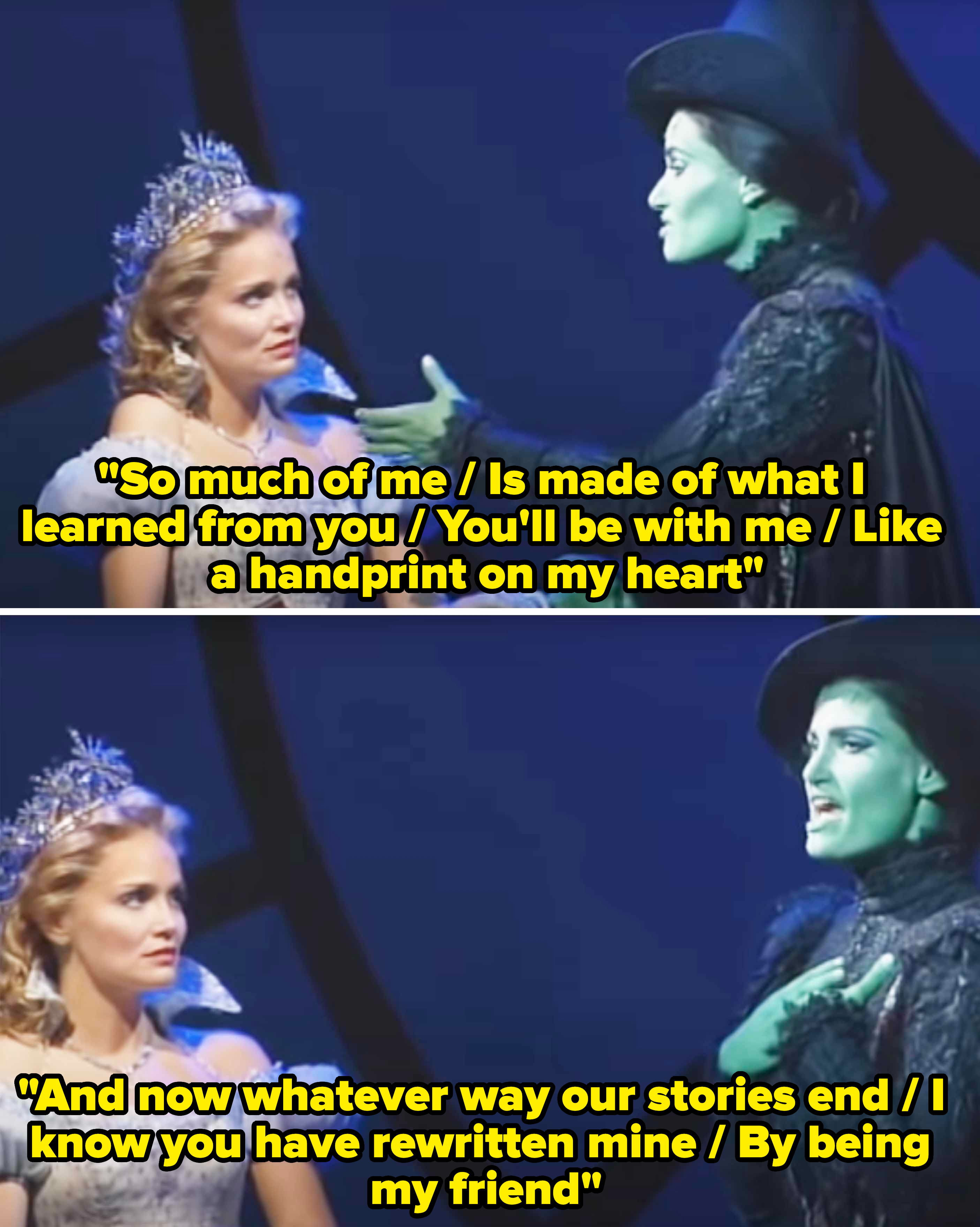 Glinda and Elphaba singing the song, including the lyrics &quot;So much of me is made of what I learned from you; you&#x27;ll be with me, like a handprint on my heart&quot; and &quot;And now whatever way our stories end I know you have rewritten mine by being my friend&quot;