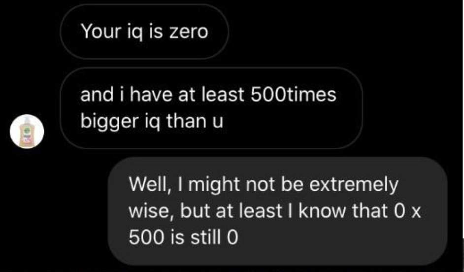 "Your iq is zero" and "and i have at least 500 times bigger iq than u"; response: "Well, I might not be extremely wise, but at least I know that 0 x 500 is still 0"