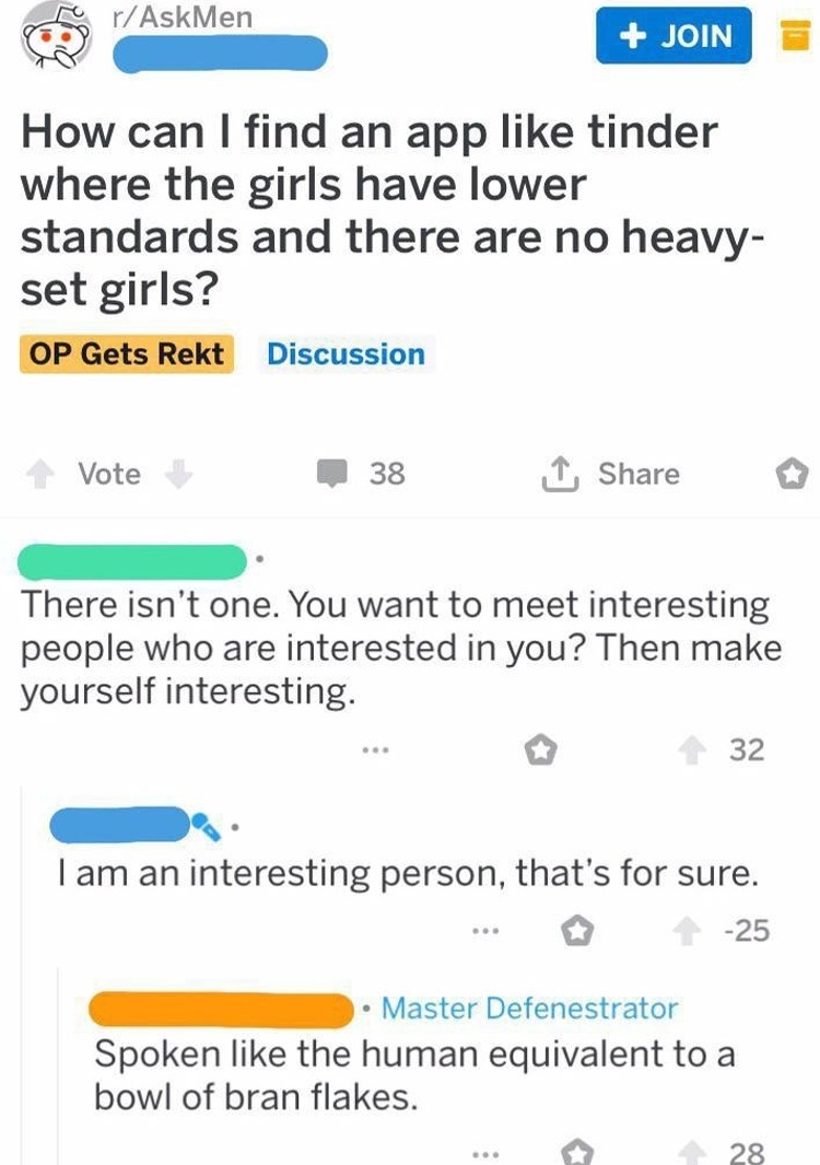 Person wants a hookup app with girls who have lower standards and aren't "heavy-set," is told you have to be interesting to attract interesting people; they say they are interesting and are told, "Spoken like the human equivalent to a bowl of bran flakes"