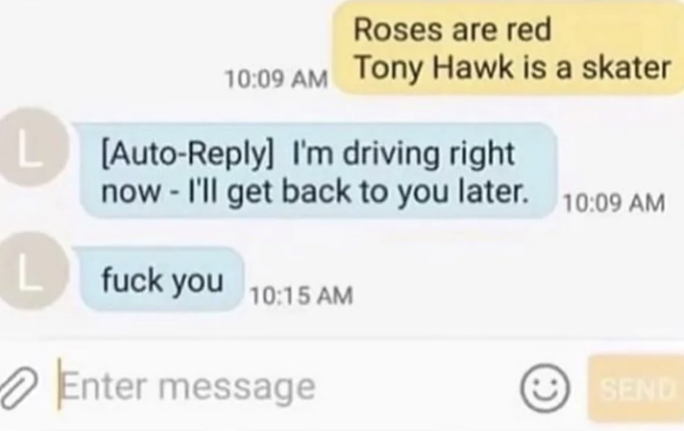 roses are red tony hawk is a skater, and then an auto reply of, i&#x27;m driving righ now, i&#x27;ll get back to you later