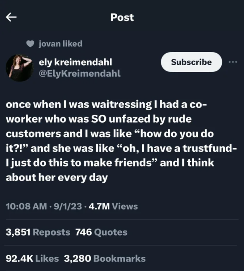 "Once when I was waitressing, I had a coworker who was so unfazed by rude customers, and I was like, 'how do you do it?!' and she was like, 'oh, I have a trust fund — I just do this to make friends,' and I think about her every day"
