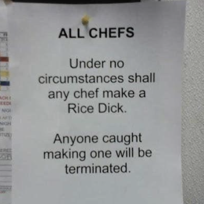 Typed sign: "All chefs: Under no circumstances shall any chef make a rice dick; anyone caught making one will be terminated"