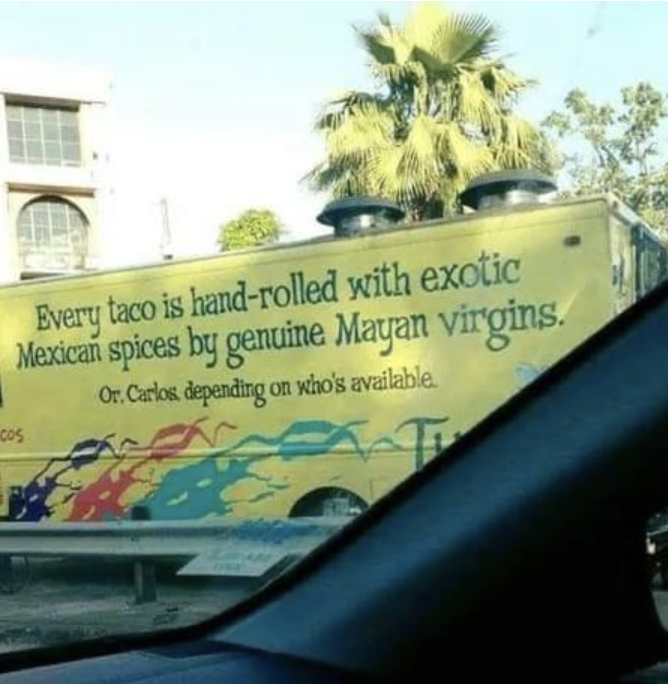 "Every taco is hand-rolled with exotic Mexican spices by genuine Mayan virgins."