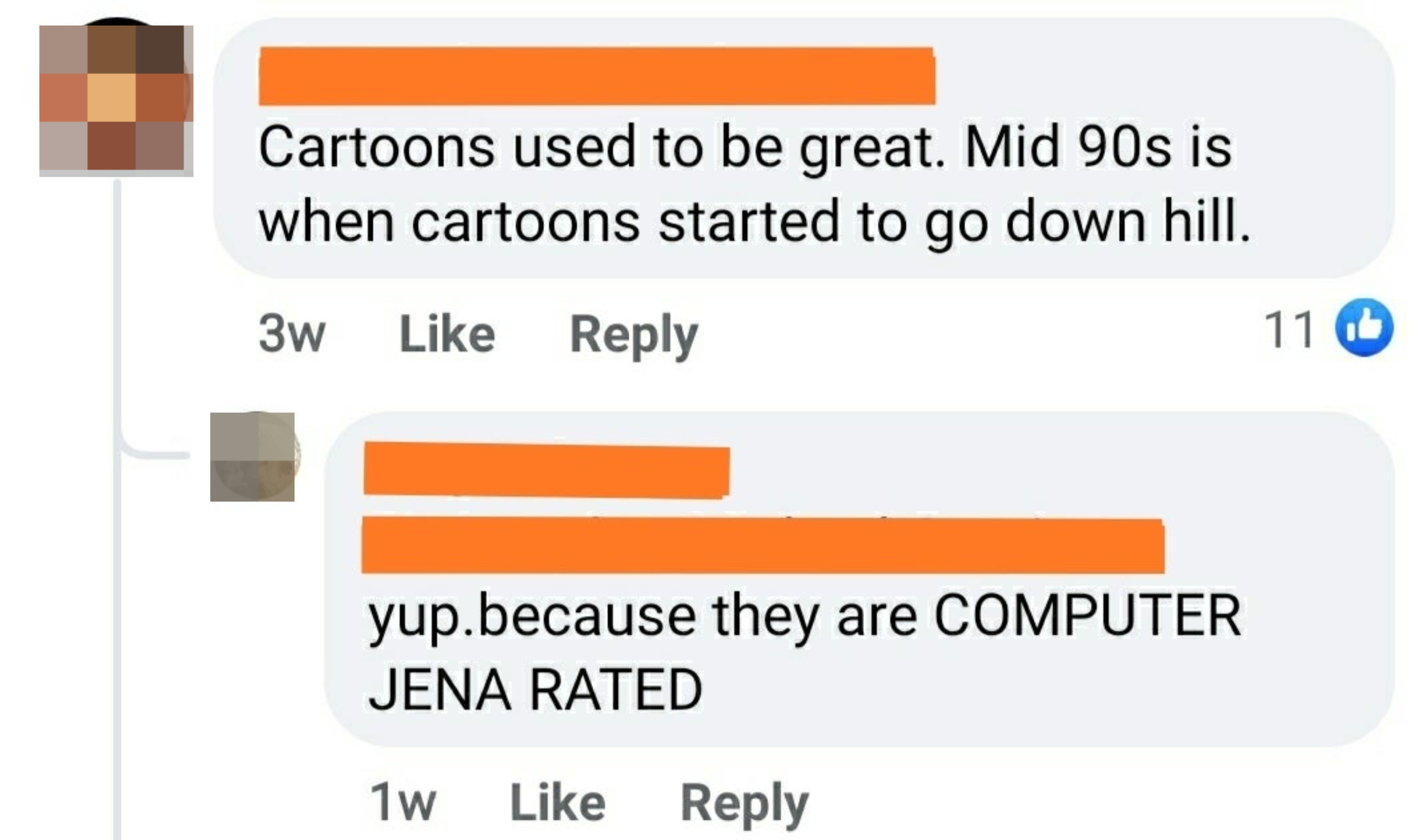 &quot;Cartoons used to be great; mid-&#x27;90s is when cartoons started to go downhill&quot;; &quot;yup, because they are computer jena rated&quot;