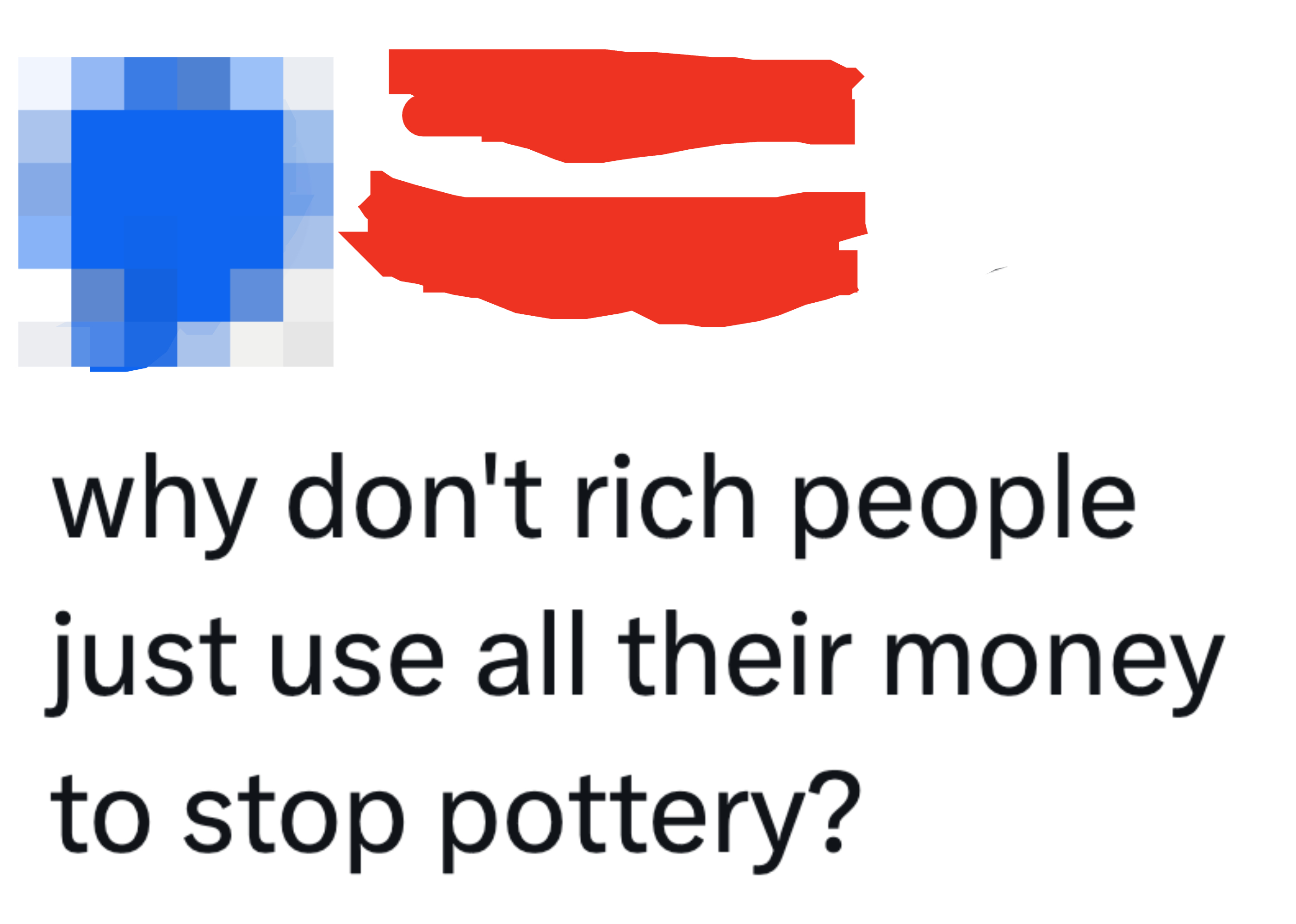 &quot;Why don&#x27;t rich people just use all their money to stop pottery?&quot;