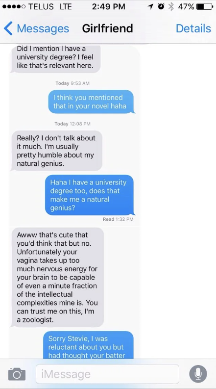 unfortunately your vagina takes up too much nervous energy for your brain to be capable of even a minute fraction of the intelletual complexities mine is you can trust me i'm a zoologist
