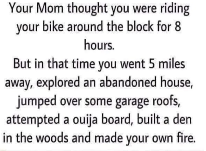 &quot;Your Mom thought you were riding your bike around the block for 8 hours...&quot;