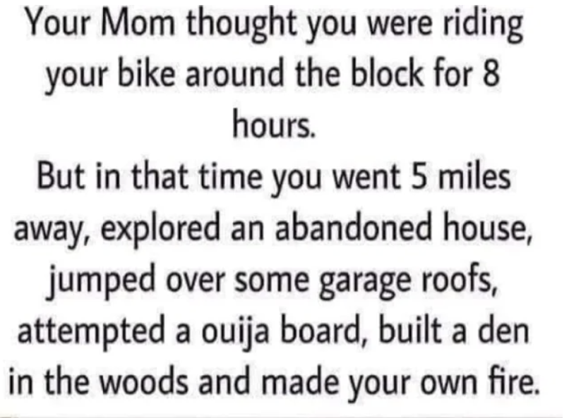 "Your Mom thought you were riding your bike around the block for 8 hours…"