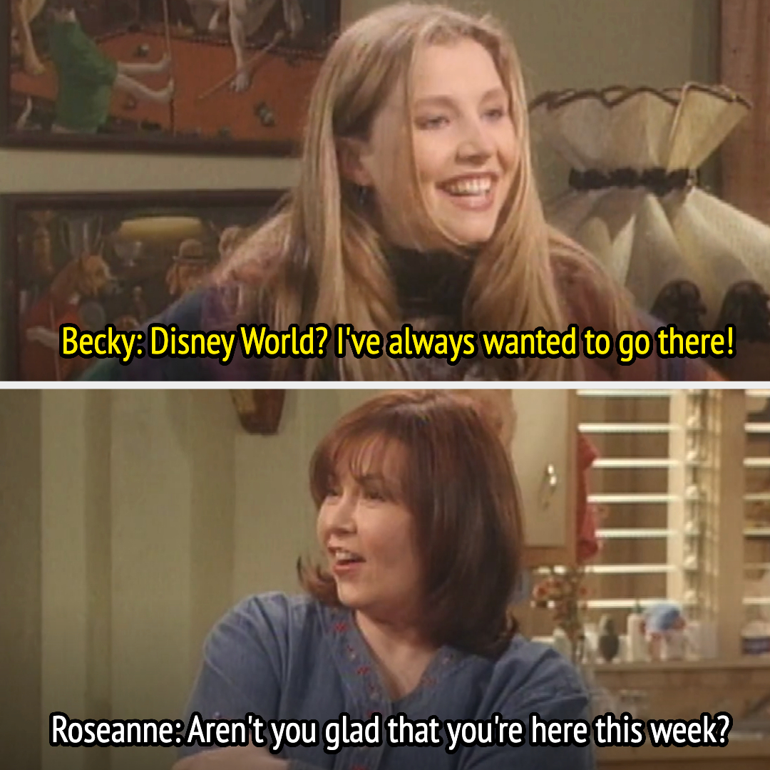becky: disney world? i&#x27;ve always wanted to go there, Roseanne: aren&#x27;t you glad that you&#x27;re here this week