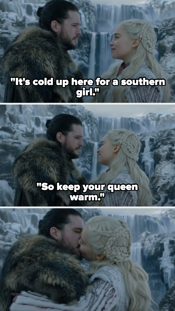 Daenerys saying to Jon, &quot;It&#x27;s cold up here for a southern girl, so keep your queen warm,&quot; and then they kiss
