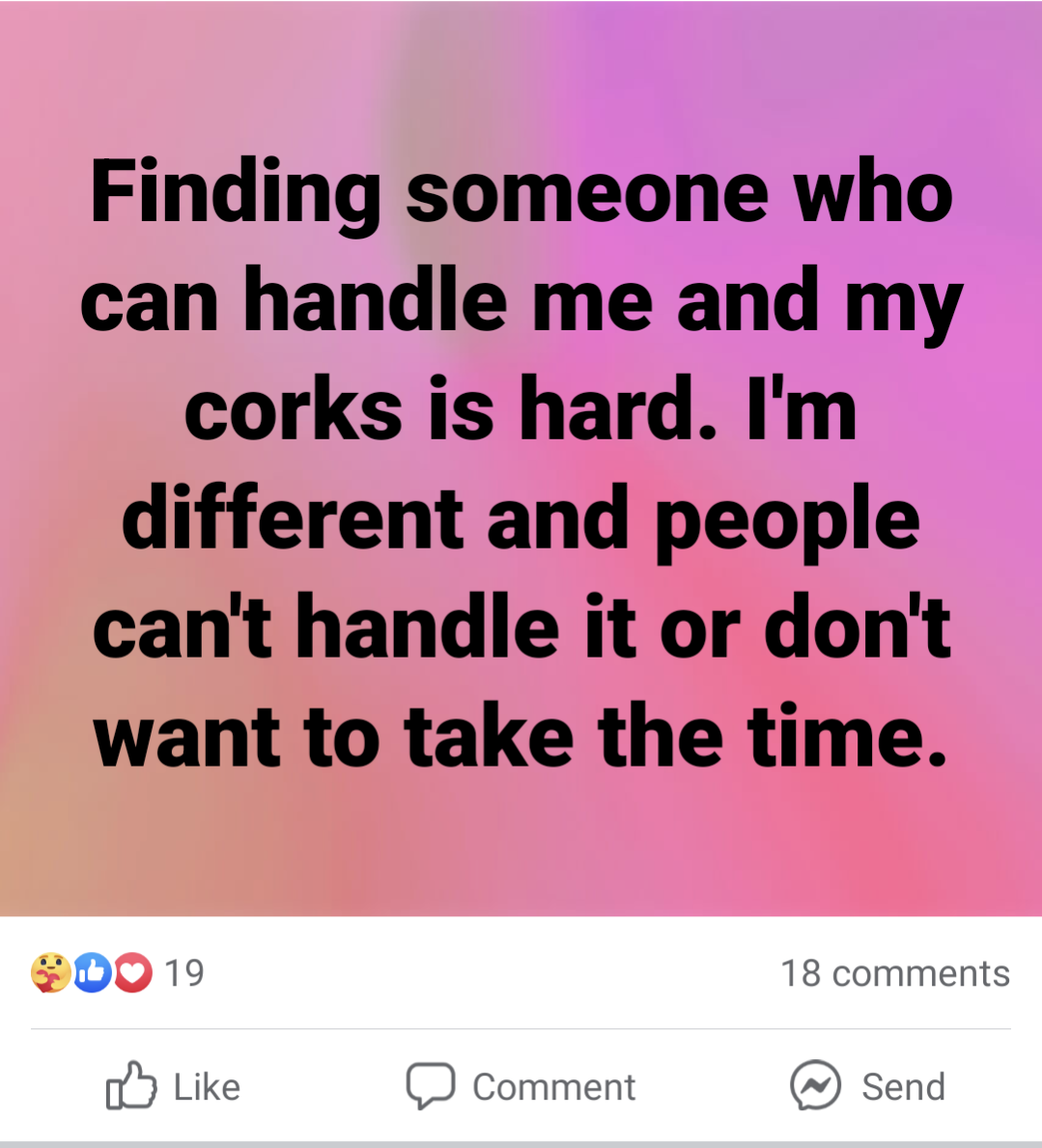 &quot;Finding someone who can handle me and my corks is hard; I&#x27;m different and people can&#x27;t handle it or don&#x27;t want to take the time&quot;