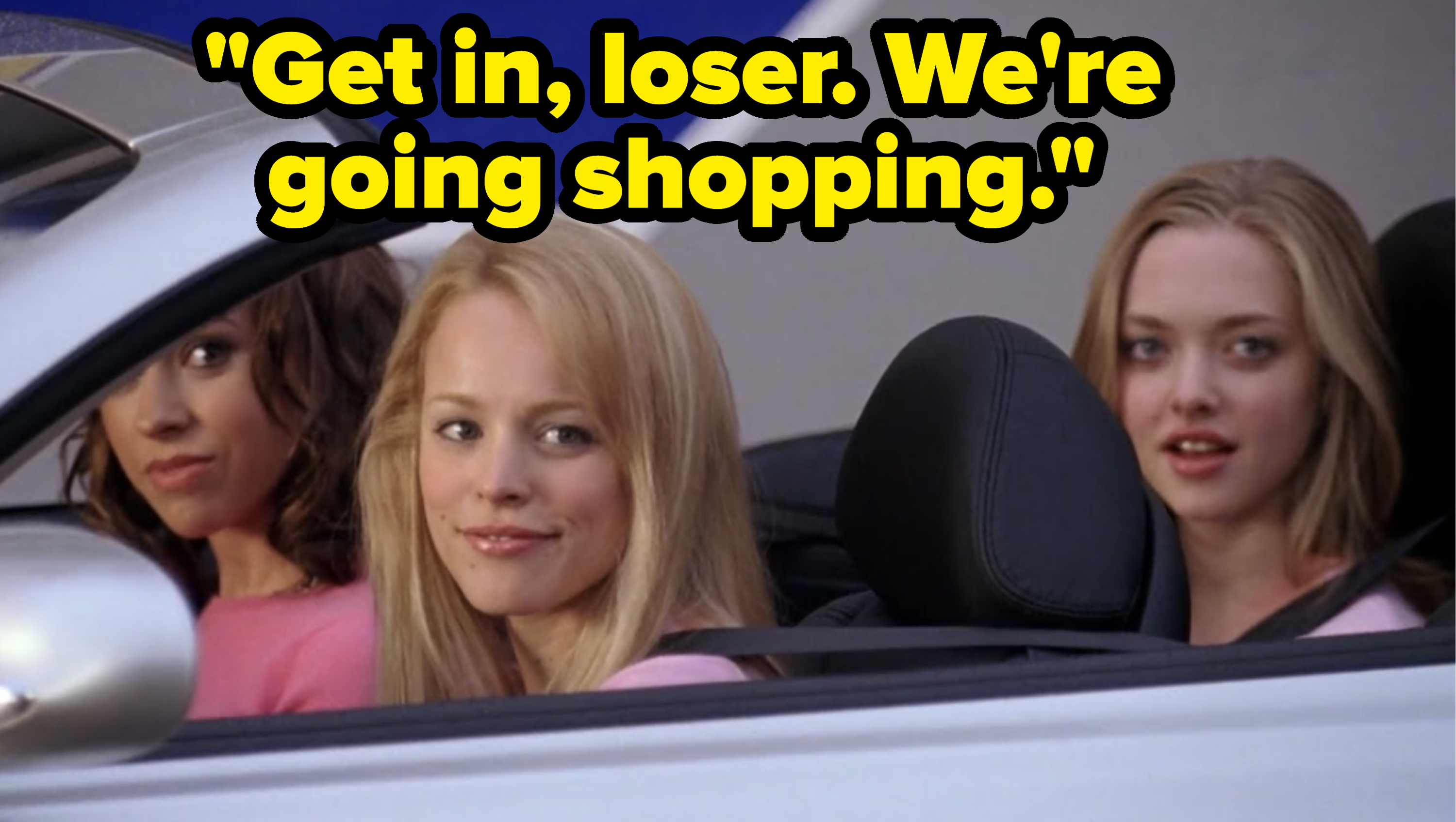 Three girls sit in a top-down convertible. Text reads &quot;Get in, loser. We&#x27;re going shopping.&quot;