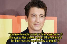 "You have to cut [Miles Teller's] meat for him, a man who 10 minutes earlier showed you an iPhone photo of his back muscles to prove how strong he is"