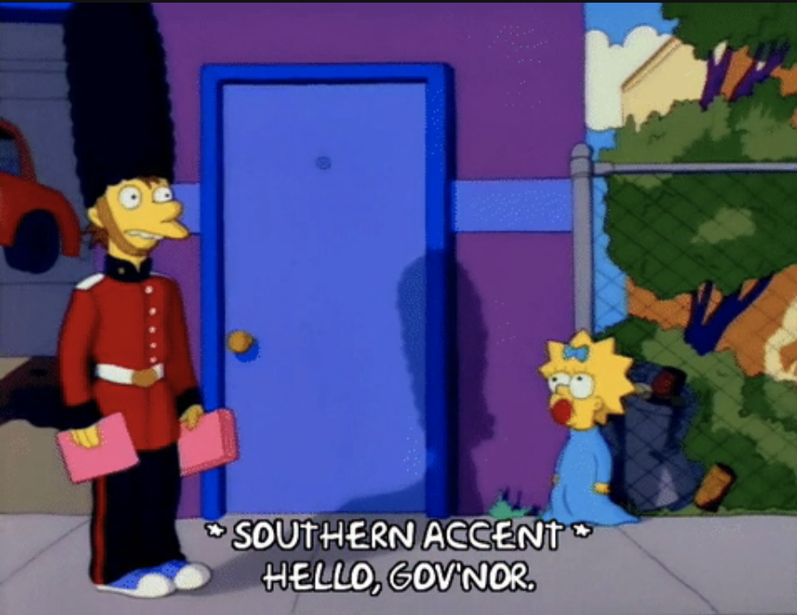 From &quot;The Simpsons&quot;: a character dressed as a Buckingham Palace guard says to Maggie, &quot;Hello, gov&#x27;nor.&quot; It&#x27;s marked as a southern accent