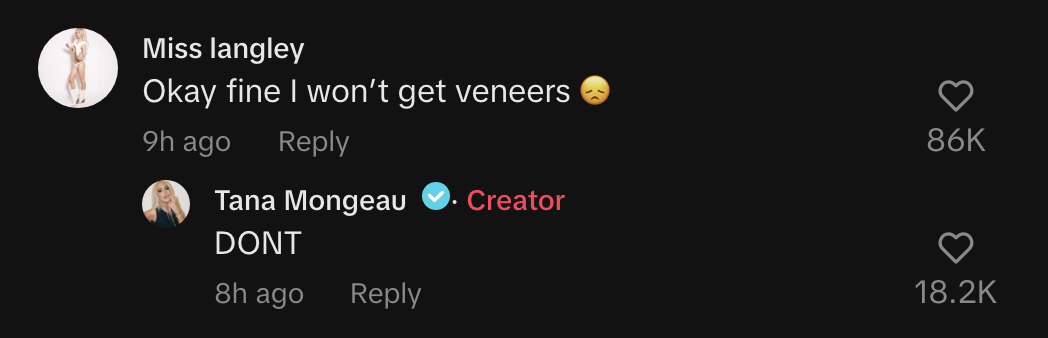 One comment says, &quot;Okay fine I won&#x27;t get veneers,&quot; to which Tana replies, &quot;DONT&quot;