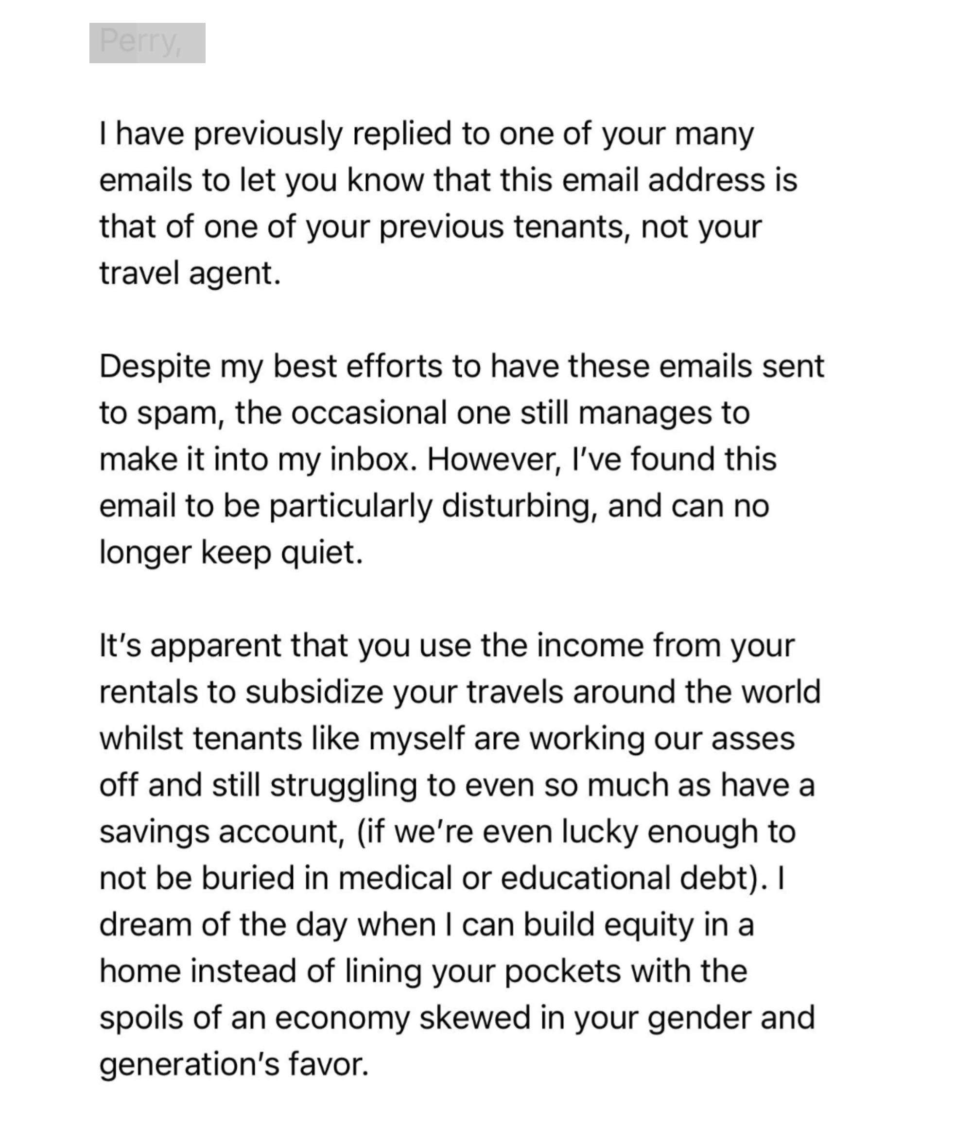 "It's apparent that you use the income from your rentals to subsidize your travels around the world whilst tenants like myself are working our asses off…"