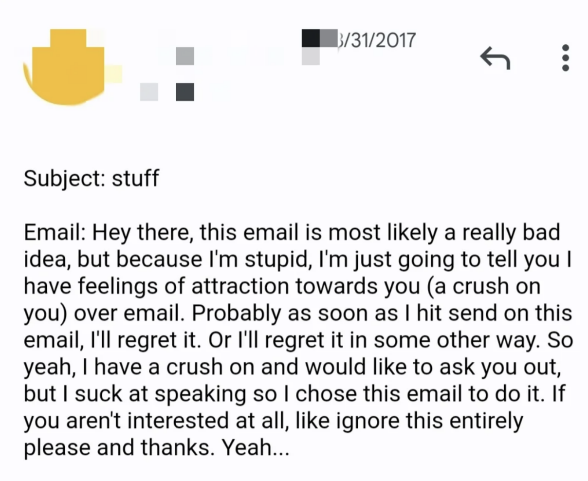 i&#x27;m just going to tell you i have feelings of attraction towards you over email. probably as soon as i hit send on this i&#x27;ll regret it