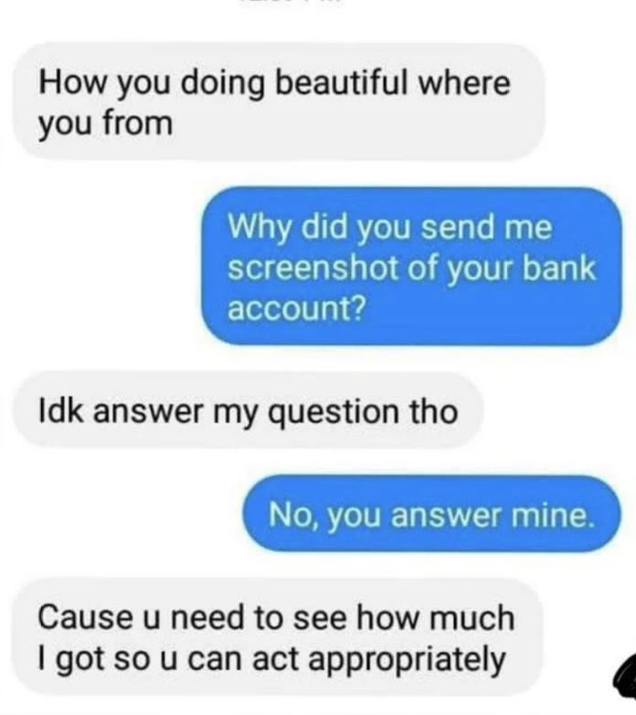 person asking why they were sent a screenshot of their bank account and the person answers, &#x27;cause you need to tsee how much i got so you can act appropriately
