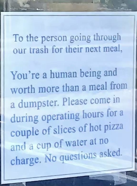 Sign on a store window &quot;to the person going through our trash for their next meal&quot;: &quot;You&#x27;re worth more than a meal from a dumpster; please come in during operating hours for a couple of slices of hot pizza and a cup of water at no charge&quot;