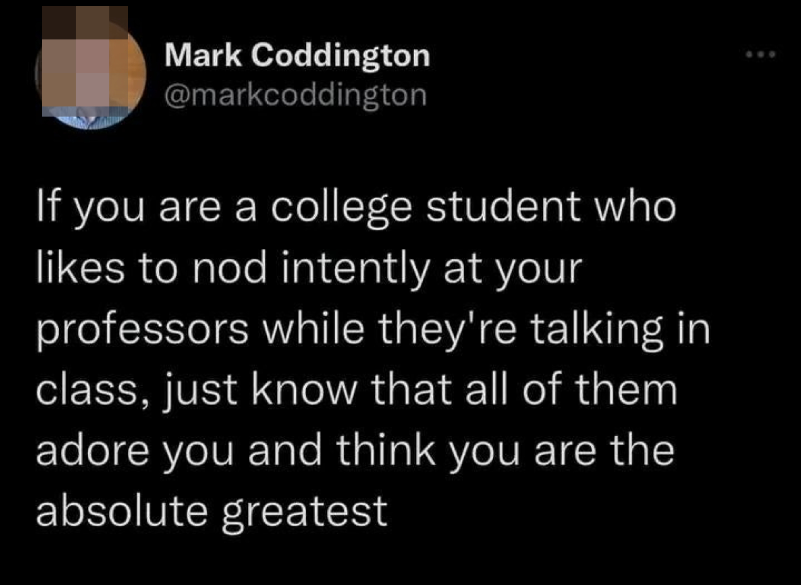 &quot;If you are a college student who likes to nod intently at your professors while they&#x27;re talking in class, just know that all of them adore you and think you are the absolute greatest&quot;