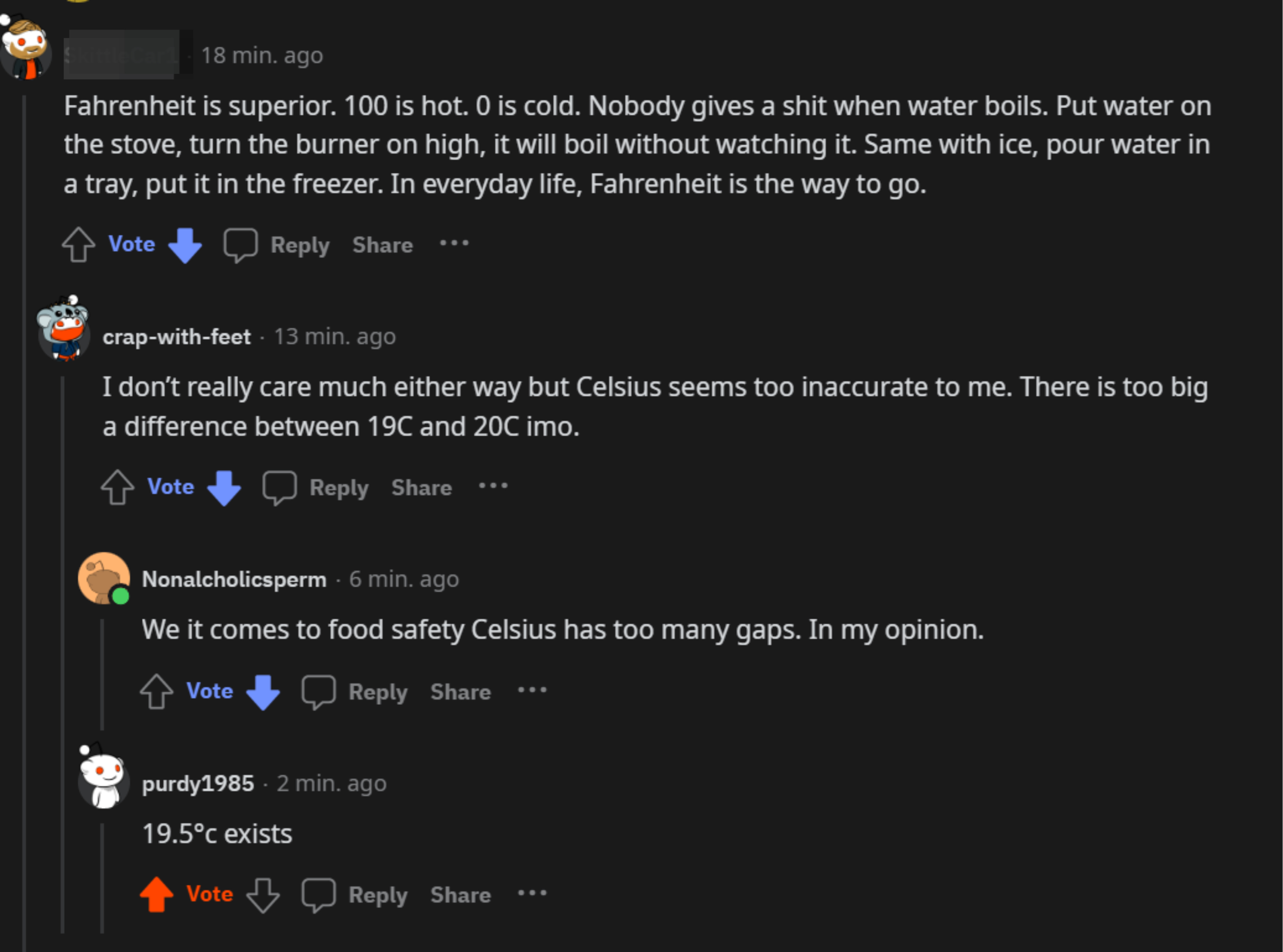 &quot;Fahrenheit is superior: 100 is hot, 0 is cold; nobody gives a shit when water boils,&quot; &quot;I don&#x27;t really care much either way but Celsius seems too inaccurate to me; there is too big a difference between 19C and 20C,&quot;  and response: &quot;19.5C exists&quot;