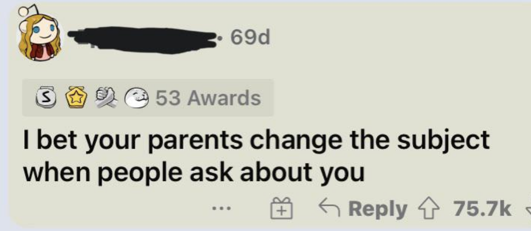 i bet your parents change the subject when people ask about you
