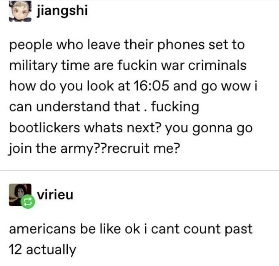 people who leave their phones set to military time are fucking war criminals