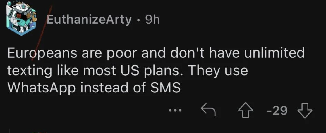 europeans are poor and don&#x27;t have unlimited texting like most US plans, they use whatsupapp instead of sms