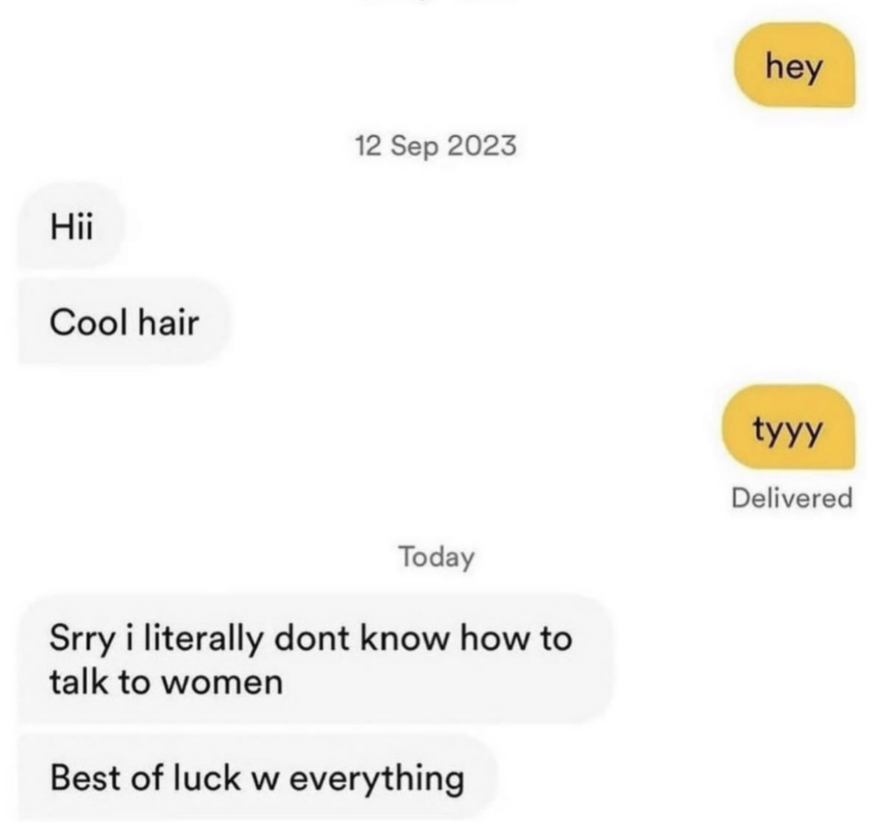 sorry i literally don't know how to talk to women best of luck with everything