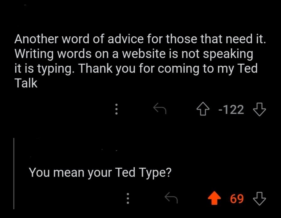 "Another word of advice for those that need it: Writing words on a website is not speaking it is typing; thank you for coming to my Ted Talk"; "You mean your Ted Type?"