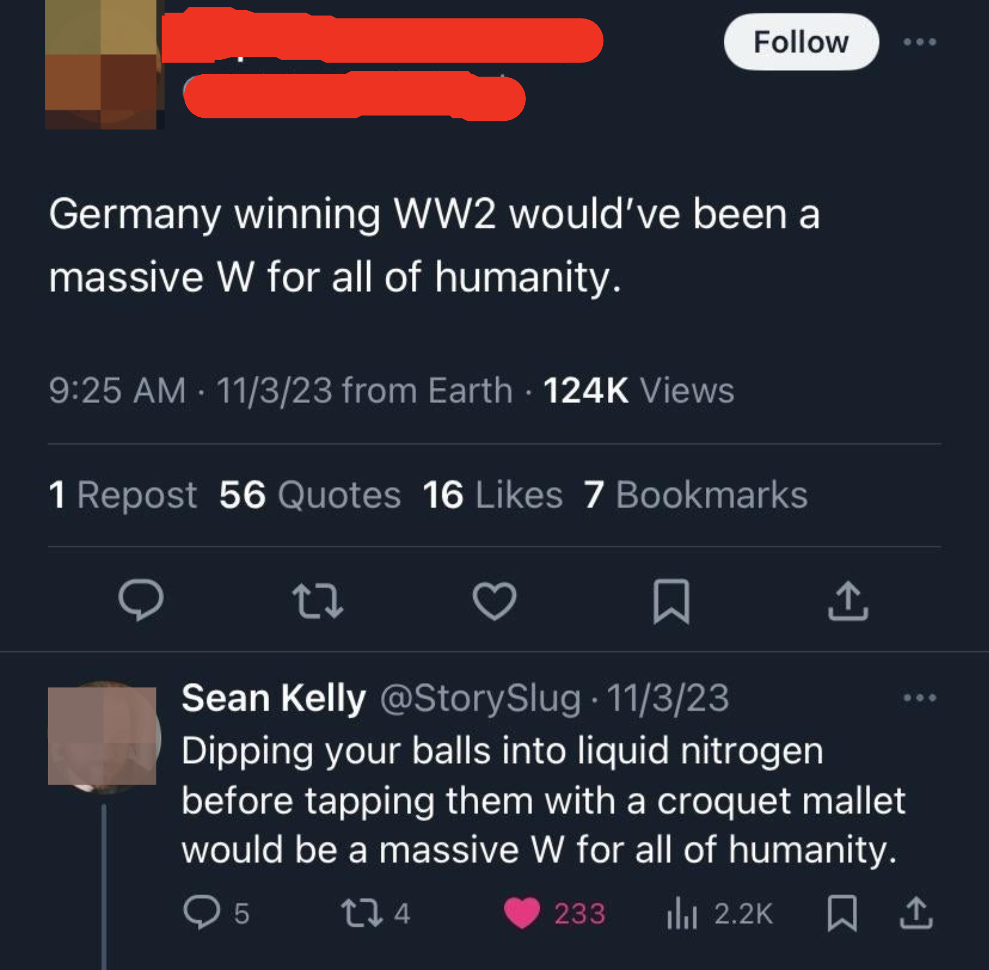 "Germany winning WW2 would've been a massive W for all of humanity"; resposne: "Dipping your balls into liquid nitrogen before tapping them with a croquet mallet would be a massive W for all of humanity"