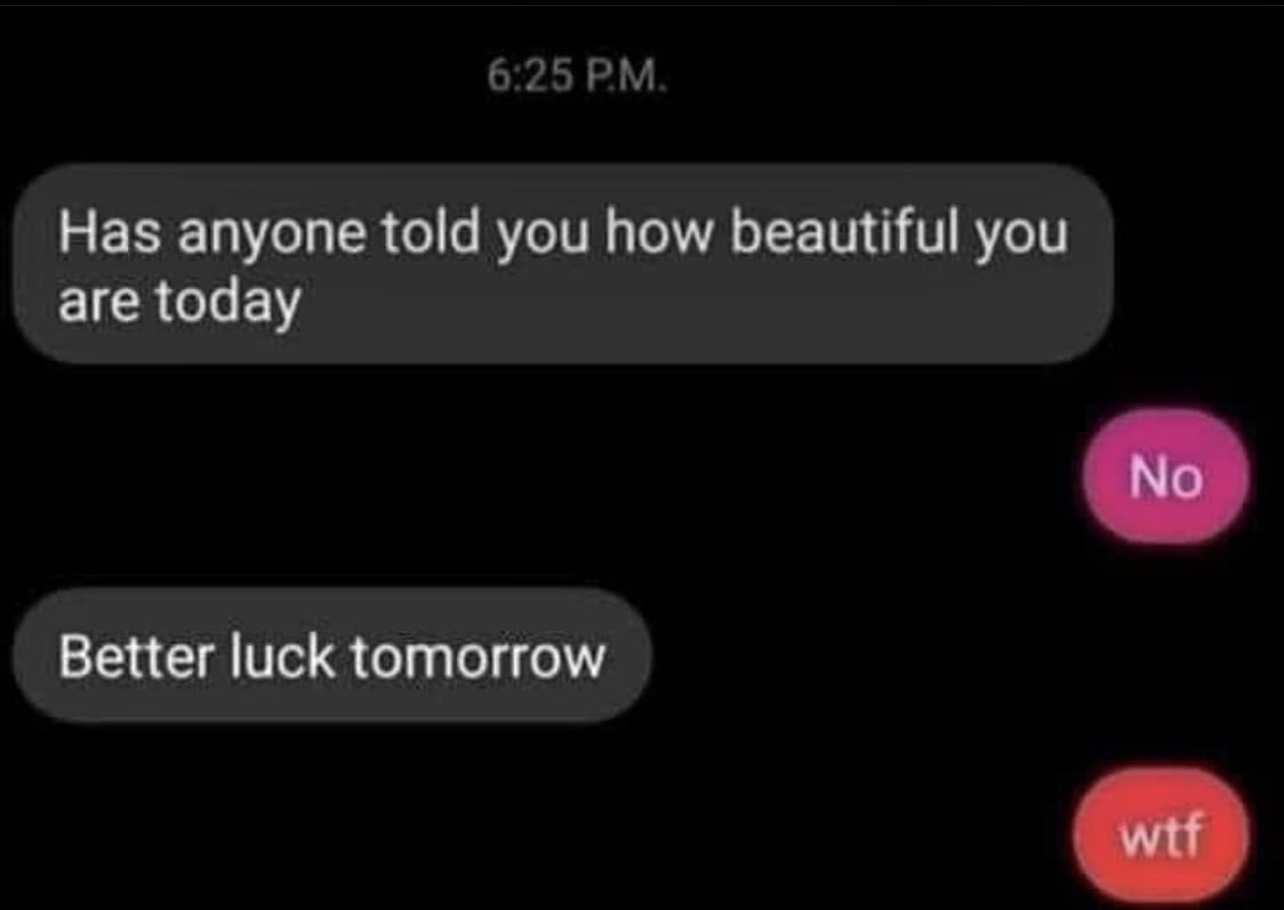 "Has anyone told you how beautiful you are today"; "No"; "Better luck tomorrow"