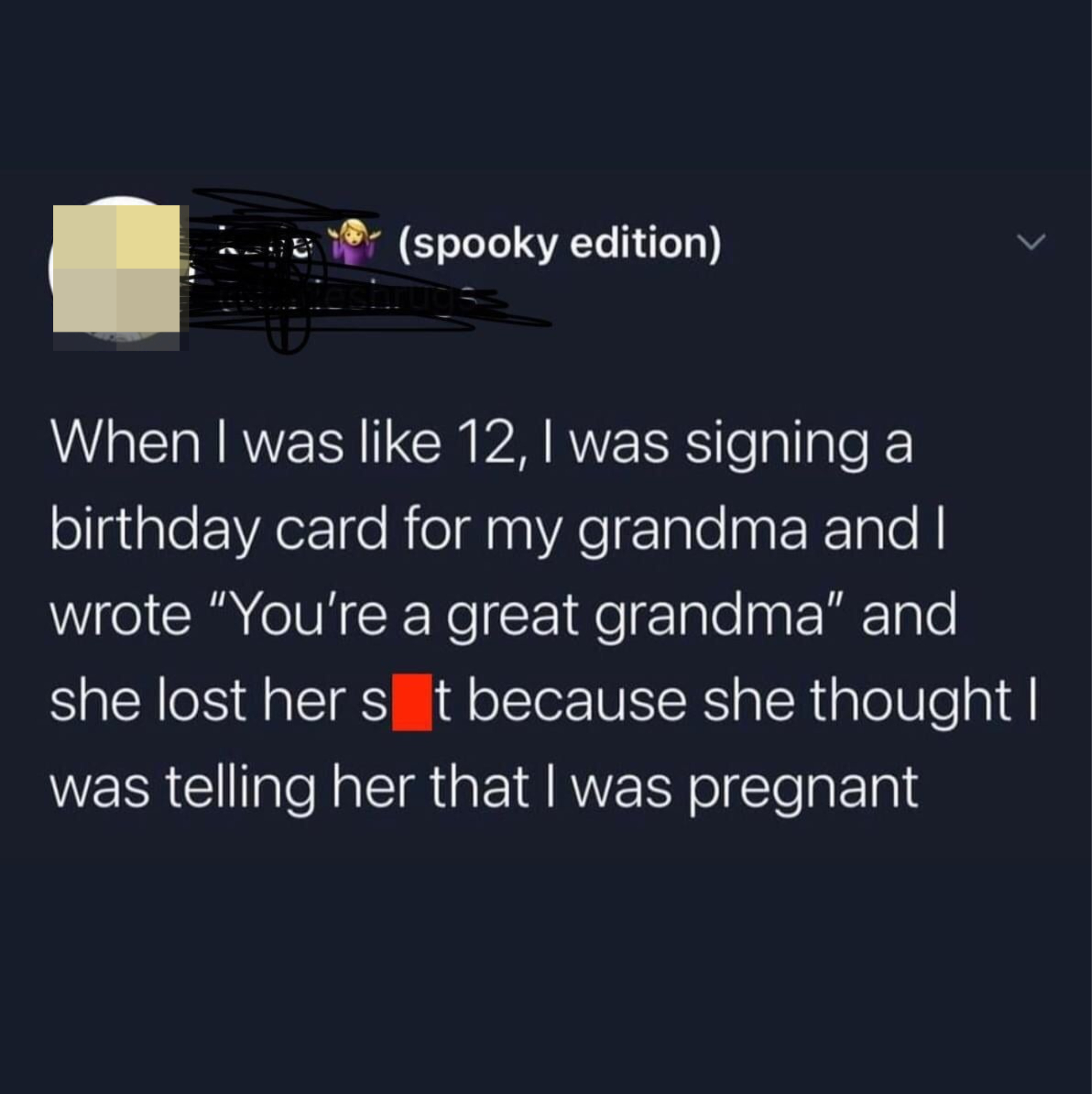 Tweet reading &quot;When i was 12, i was signing a birthday card for my grandma and i wrote &#x27;You&#x27;re a great grandma&#x27; and she lost her shit because she thought i was telling her i was pregnant&quot;