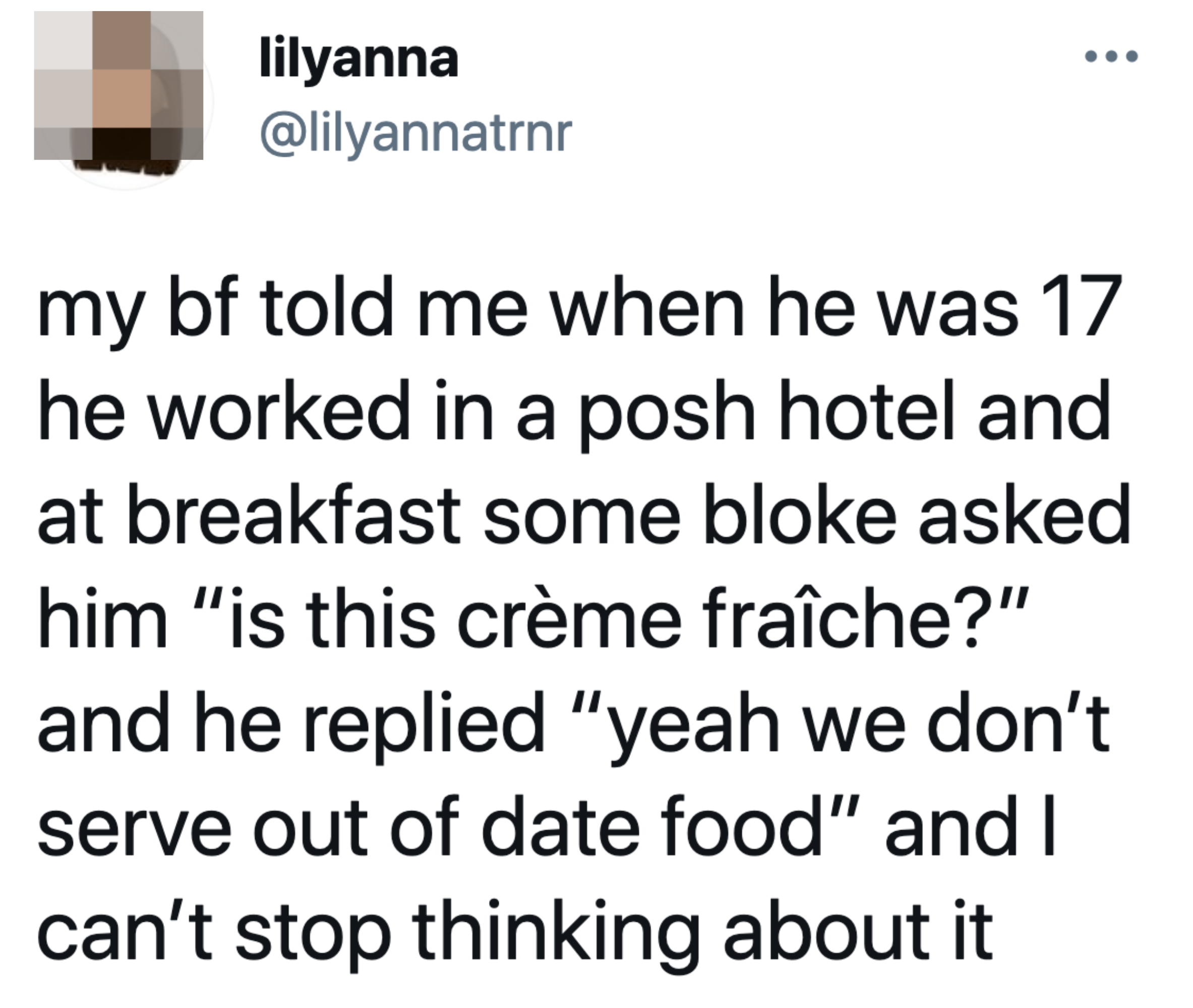 Tweet reading &quot;my bf told me when he was 17 he worked in a posh hotel and at breakfast some bloke asked him &#x27;is this crème fraîche?&#x27; and he replied &#x27;yeah we don’t serve out of date food&#x27; and I can’t stop thinking about it&quot;