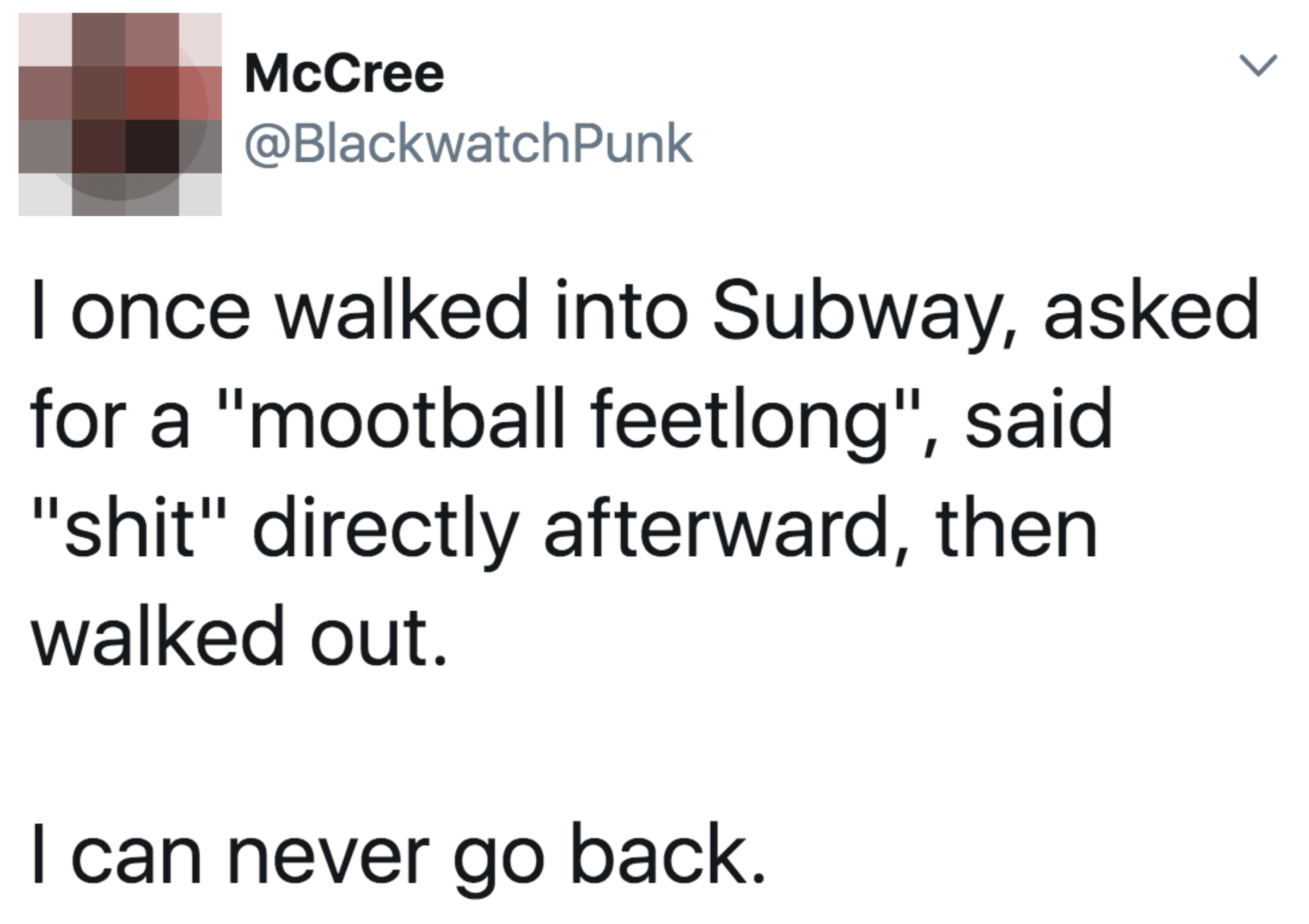 Tweet: &quot;i once walked into Subway, asked for a &#x27;mootball feetlong,&#x27; said shit, then walked out; I can never go back&quot;